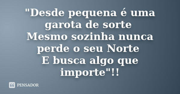 "Desde pequena é uma garota de sorte Mesmo sozinha nunca perde o seu Norte E busca algo que importe"!!