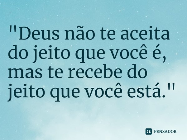 ⁠"Deus não te aceita do jeito que você é, mas te recebe do jeito que você está."