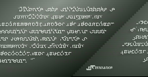 "Diante das dificuldades e conflitos que surgem no relacionamento,antes de desanimar é necessário acreditar que:a cada guerra vencida,mais forte o relacion... Frase de Autor desconhecido.