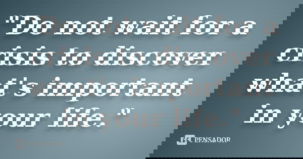 "Do not wait for a crisis to discover what's important in your life."... Frase de Anônimo.