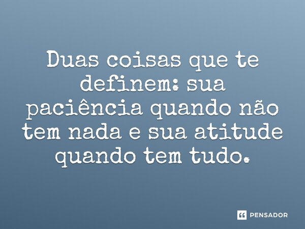 Duas coisas que te definem: sua paciência quando não tem nada e sua atitude quando tem tudo.