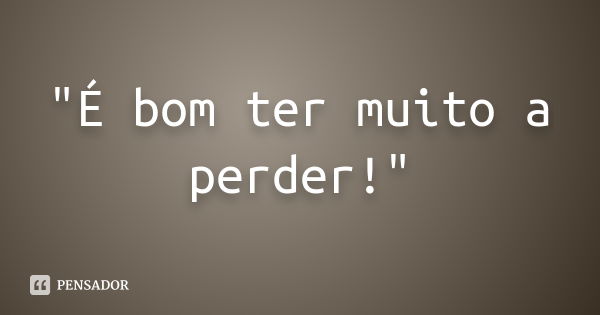 "É bom ter muito a perder!"