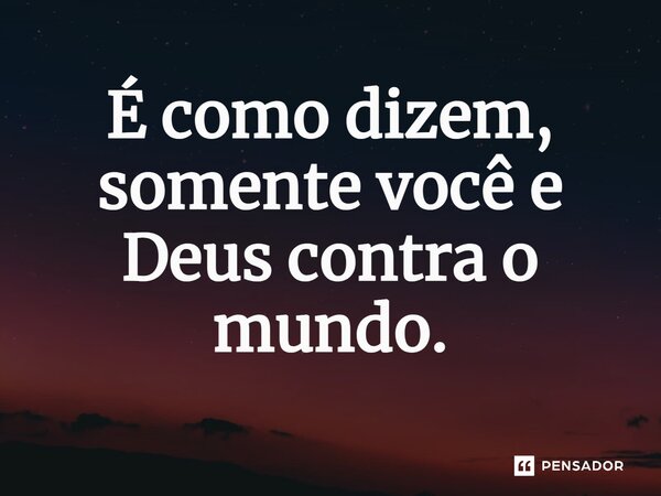É como dizem, somente você e Deus contra o mundo.