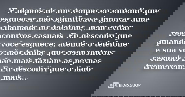 "E depois de um tempo eu entendi que esquecer não significava ignorar uma chamada no telefone, nem evitar reencontros casuais. Eu descobri que quando você ... Frase de Desconhecido.