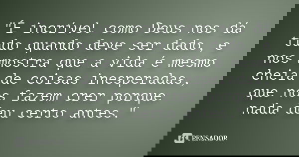 "É incrível como Deus nos dá tudo quando deve ser dado, e nos mostra que a vida é mesmo cheia de coisas inesperadas, que nos fazem crer porque nada deu cer... Frase de Desconheçido.