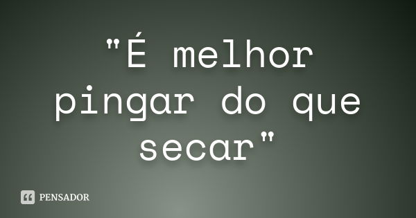 "É melhor pingar do que secar"