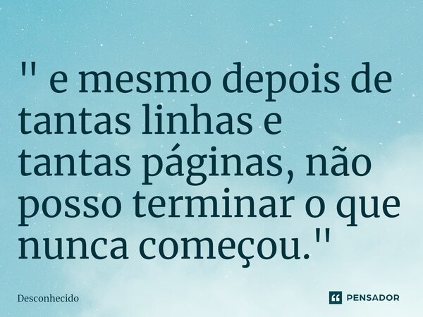 " e mesmo depois de tantas linhas e tantas páginas, não posso terminar o que nunca começou."⁠