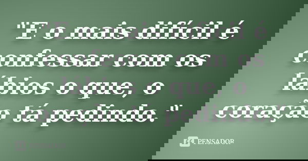 "E o mais difícil é confessar com os lábios o que, o coração tá pedindo."