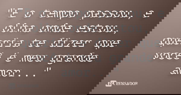 "E o tempo passou, e olha onde estou, queria te dizer que você é meu grande amor..."... Frase de Desconheçido.