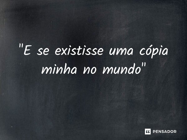 "⁠E se existisse uma cópia minha no mundo"