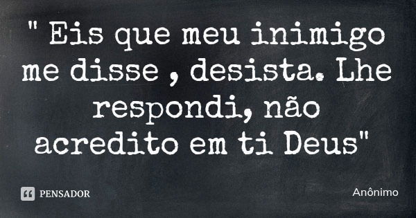 " Eis que meu inimigo me disse , desista. Lhe respondi, não acredito em ti Deus"... Frase de Anônimo.