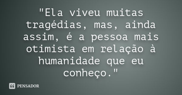 "Ela viveu muitas tragédias, mas, ainda assim, é a pessoa mais otimista em relação à humanidade que eu conheço."