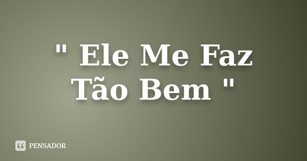 " Ele Me Faz Tão Bem "... Frase de Anônimo.