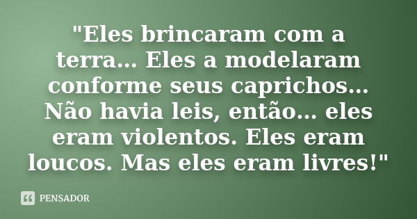 "Eles brincaram com a terra… Eles a modelaram conforme seus caprichos… Não havia leis, então… eles eram violentos. Eles eram loucos. Mas eles eram livres!&