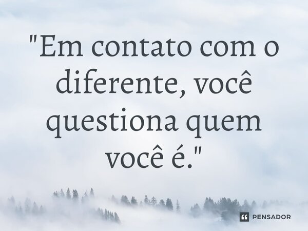 ⁠"Em contato com o diferente, você questiona quem você é."