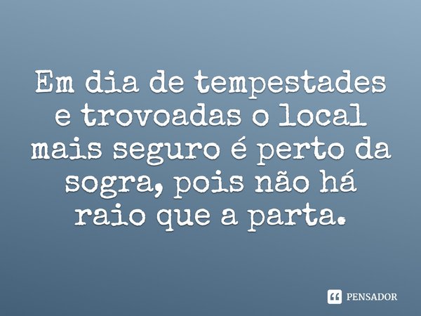 Em dia de tempestades e trovoadas o local mais seguro é perto da sogra, pois não há raio que a parta.