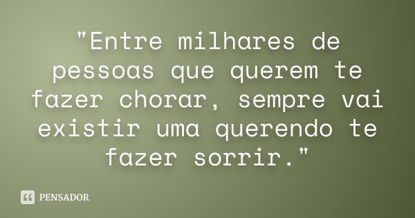 "Entre milhares de pessoas que querem te fazer chorar, sempre vai existir uma querendo te fazer sorrir."