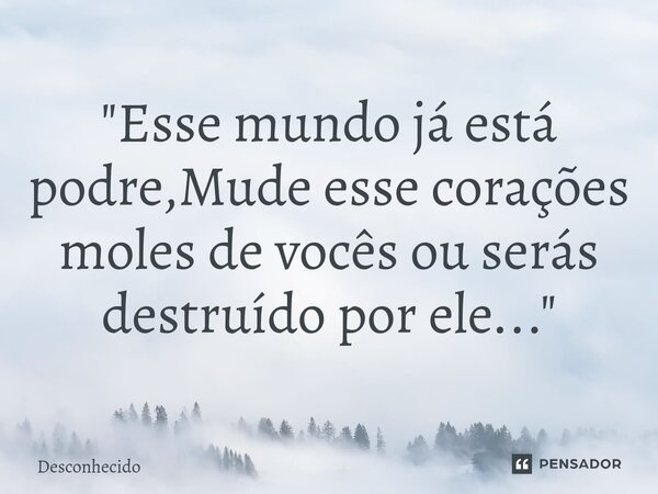 "Esse mundo já está podre,Mude esse corações moles de vocês ou serás destruído por ele..."⁠