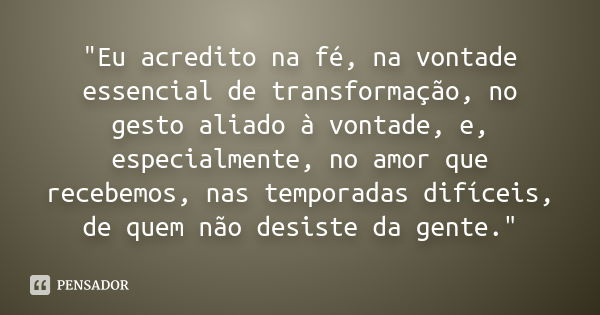 "Eu acredito na fé, na vontade essencial de transformação, no gesto aliado à vontade, e, especialmente, no amor que recebemos, nas temporadas difíceis, de 