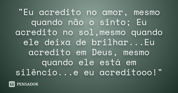 "Eu acredito no amor, mesmo quando não o sinto; Eu acredito no sol,mesmo quando ele deixa de brilhar...Eu acredito em Deus, mesmo quando ele está em silênc