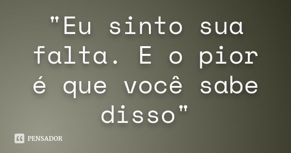 "Eu sinto sua falta. E o pior é que você sabe disso"