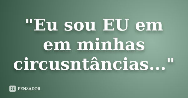 "Eu sou EU em em minhas circusntâncias..."