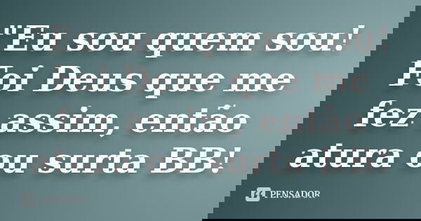 "Eu sou quem sou! Foi Deus que me fez assim, então atura ou surta BB!