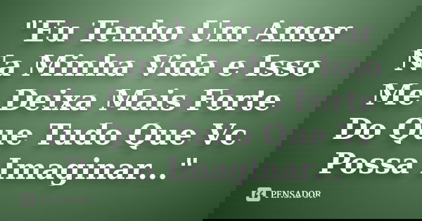 "Eu Tenho Um Amor Na Minha Vida e Isso Me Deixa Mais Forte Do Que Tudo Que Vc Possa Imaginar..."