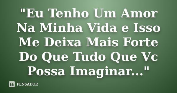 "Eu Tenho Um Amor Na Minha Vida e Isso Me Deixa Mais Forte Do Que Tudo Que Vc Possa Imaginar..."