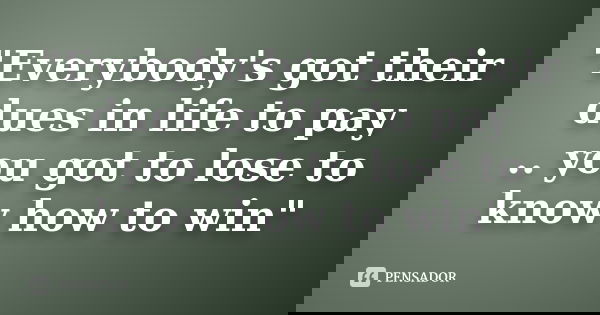 "Everybody's got their dues in life to pay .. you got to lose to know how to win"