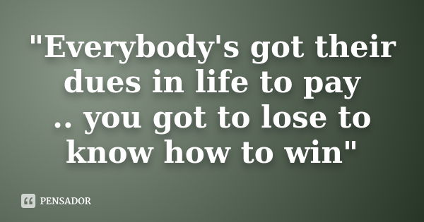 "Everybody's got their dues in life to pay .. you got to lose to know how to win"