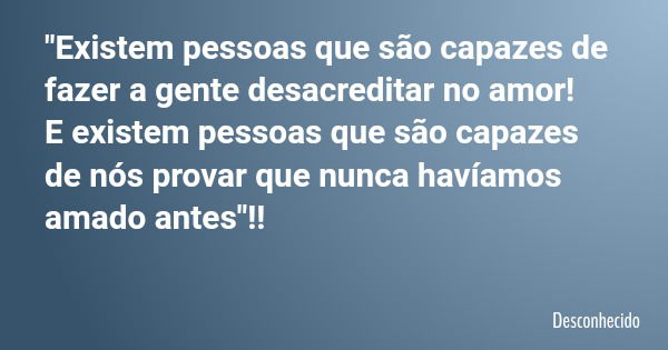 "Existem pessoas que são capazes de fazer a gente desacreditar no amor! E existem pessoas que são capazes de nós provar que nunca havíamos amado antes"