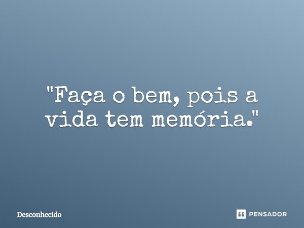 ⁠"Faça o bem, pois a vida tem memória."