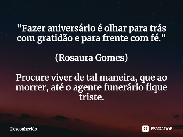 "Fazer aniversário é olhar para trás com gratidão e para frente com fé." (Rosaura Gomes) Procure viver de tal maneira, que ao morrer, até o agente fun
