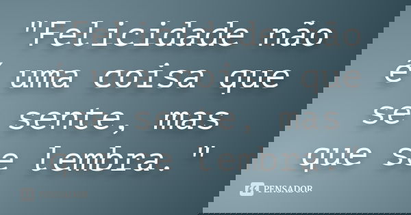 "Felicidade não é uma coisa que se sente, mas que se lembra."