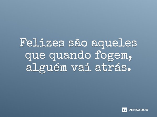 Felizes são aqueles que quando fogem, alguém vai atrás.