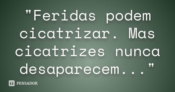 "Feridas podem cicatrizar. Mas cicatrizes nunca desaparecem..."