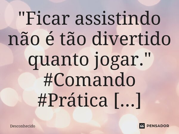 ⁠"Ficar assistindo não é tão divertido quanto jogar."