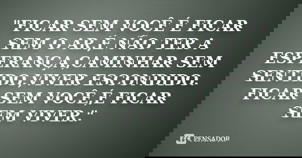 "FICAR SEM VOCÊ É FICAR SEM O AR,É NÃO TER A ESPERANÇA,CAMINHAR SEM SENTIDO,VIVER ESCONDIDO. FICAR SEM VOCÊ,É FICAR SEM VIVER."... Frase de Anônimo.