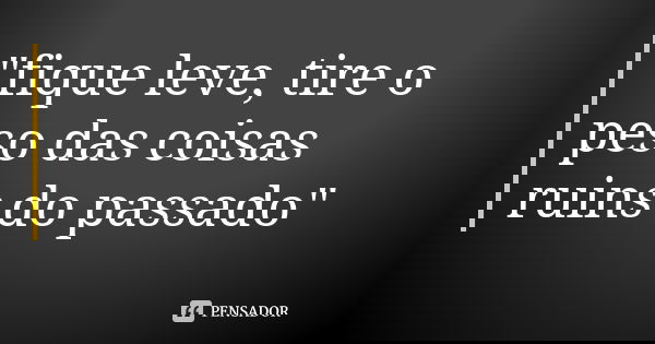 "fique leve, tire o peso das coisas ruins do passado"