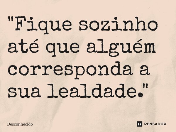 ⁠"Fique sozinho até que alguém corresponda a sua lealdade."