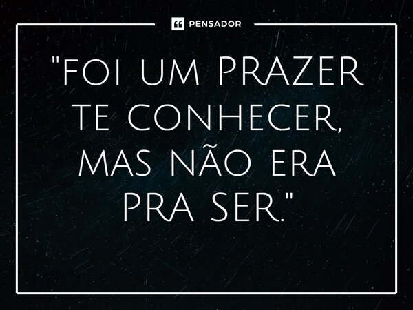 ⁠"foi um PRAZER te conhecer, mas não era PRA SER."