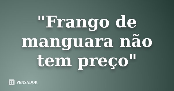 "Frango de manguara não tem preço"... Frase de Anônimo.