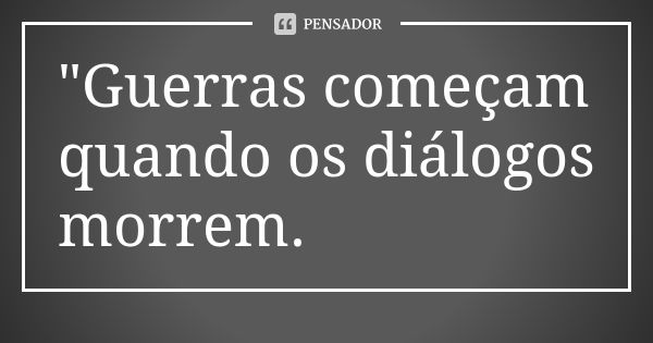 "Guerras começam quando os diálogos morrem.