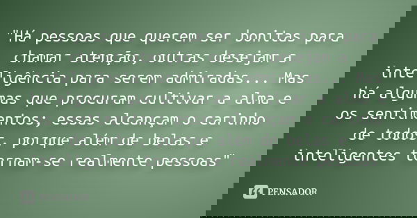 "Há pessoas que querem ser bonitas para chamar atenção, outras desejam a inteligência para serem admiradas... Mas há algumas que procuram cultivar a alma e... Frase de Desconhecido.