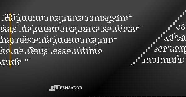 "Há quem ora para conseguir coisas, há quem ora para se livrar de situações e há quem ora por ser amigo de Deus, esse último entendeu tudo."