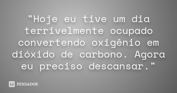 "Hoje eu tive um dia terrivelmente ocupado convertendo oxigênio em dióxido de carbono. Agora eu preciso descansar."