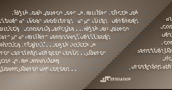 "Hoje não quero ser a mulher forte de atitude a leoa sedutora, a q luta, defende, conquista, consola,abriga...Hoje eu quero deixar q a mulher sensível,deli... Frase de Desconhecido.