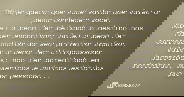 "Hoje quero que você saiba que valeu a pena conhecer você. Valeu a pena ter deixado o destino nos fazer encontrar; valeu a pena ter correspondido ao seu pr... Frase de Desconhecido.