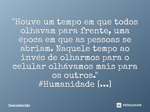 "Houve um tempo em que todos olhavam para frente, uma época em que as pessoas se abriam. Naquele tempo ao invés de olharmos para o celular olhávamos mais p